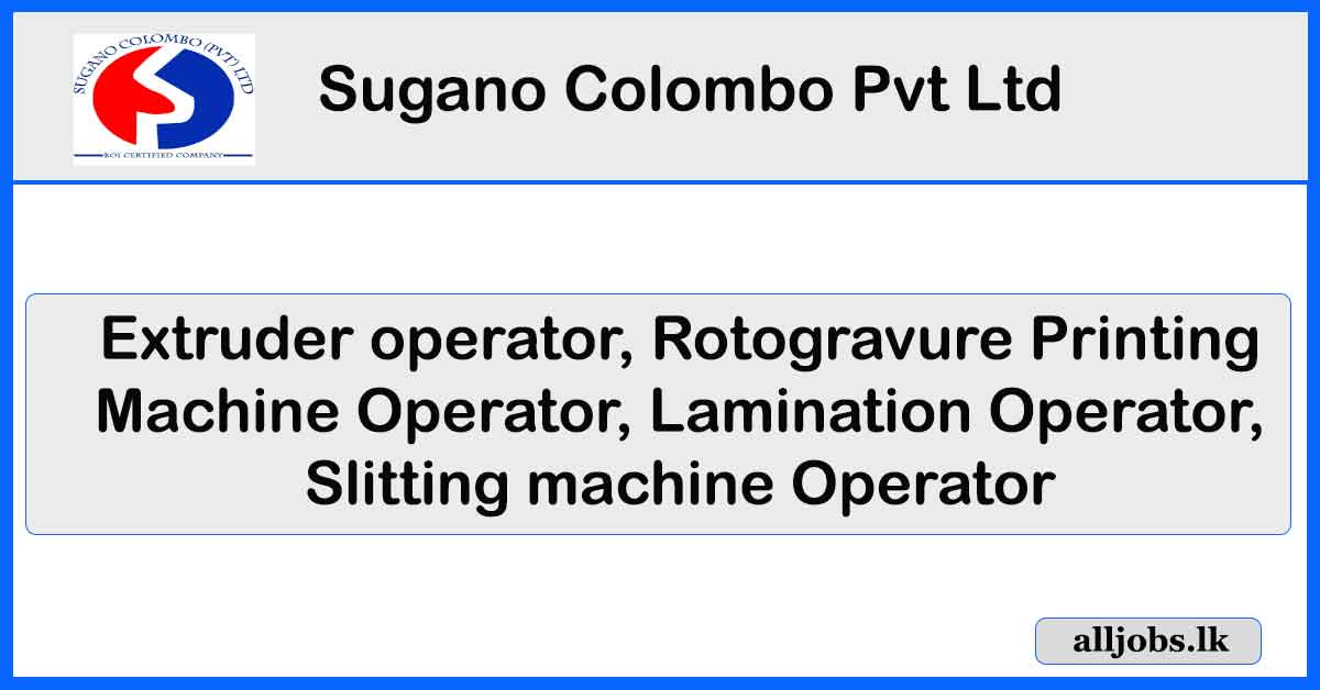Extruder operator, Rotogravure Printing Machine Operator, Lamination Operator, Slitting machine Operator - Sugano Colombo Pvt Ltd Vacancies